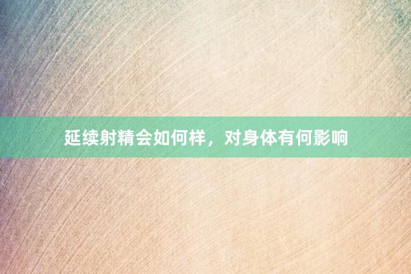 延续射精会如何样，对身体有何影响