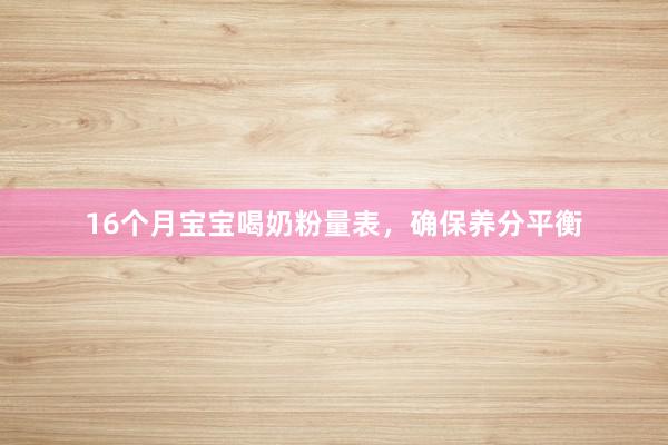 16个月宝宝喝奶粉量表，确保养分平衡